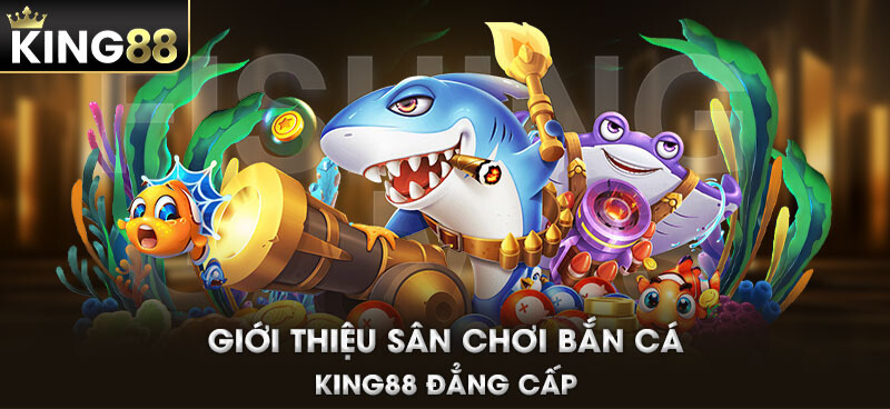 Giới thiệu sân chơi bắn cá KING88 đẳng cấp