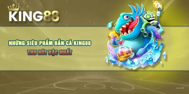 Những siêu phẩm bắn cá KING88 thu hút bậc nhất