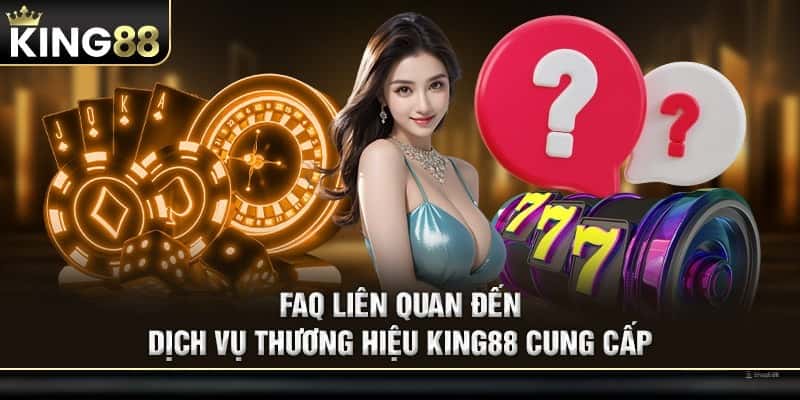 FAQ liên quan đến dịch vụ thương hiệu KING88 cung cấp