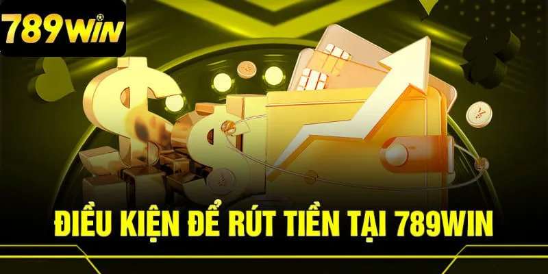 Những điều kiện cần nắm trước khi thực hiện rút tiền 789Win